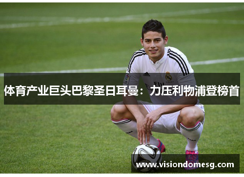 体育产业巨头巴黎圣日耳曼：力压利物浦登榜首