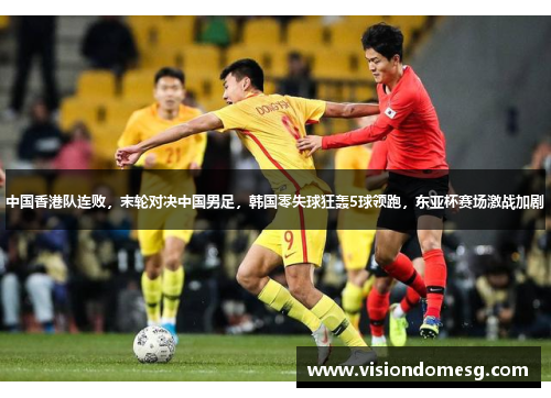 中国香港队连败，末轮对决中国男足，韩国零失球狂轰5球领跑，东亚杯赛场激战加剧
